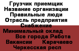 Грузчик-приемщик › Название организации ­ Правильные люди › Отрасль предприятия ­ Снабжение › Минимальный оклад ­ 26 000 - Все города Работа » Вакансии   . Карачаево-Черкесская респ.